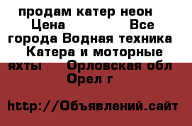 продам катер неон  › Цена ­ 550 000 - Все города Водная техника » Катера и моторные яхты   . Орловская обл.,Орел г.